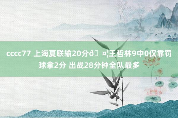 cccc77 上海夏联输20分?王哲林9中0仅靠罚球拿2分 出战28分钟全队最多