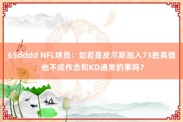 65dddd NFL球员：如若是皮尔斯加入73胜英雄 他不成作念和KD通常的事吗？