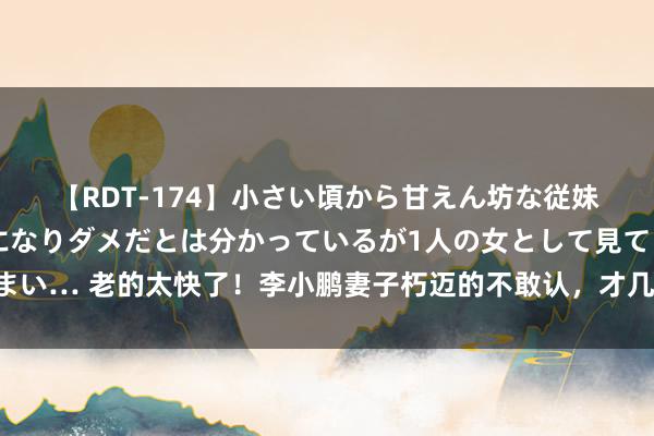 【RDT-174】小さい頃から甘えん坊な従妹の発育途中の躰が気になりダメだとは分かっているが1人の女として見てしまい… 老的太快了！李小鹏妻子朽迈的不敢认，才几年就和老公变两代东谈主了