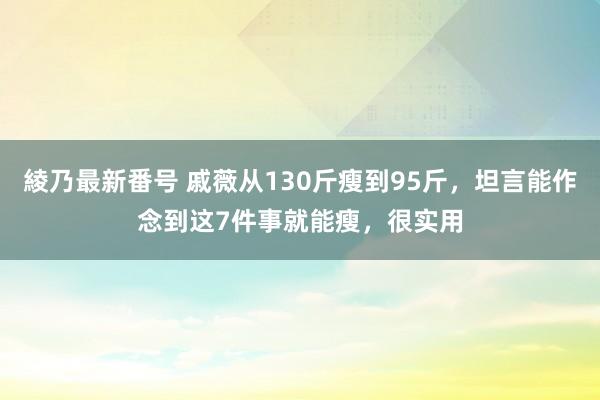 綾乃最新番号 戚薇从130斤瘦到95斤，坦言能作念到这7件事就能瘦，很实用