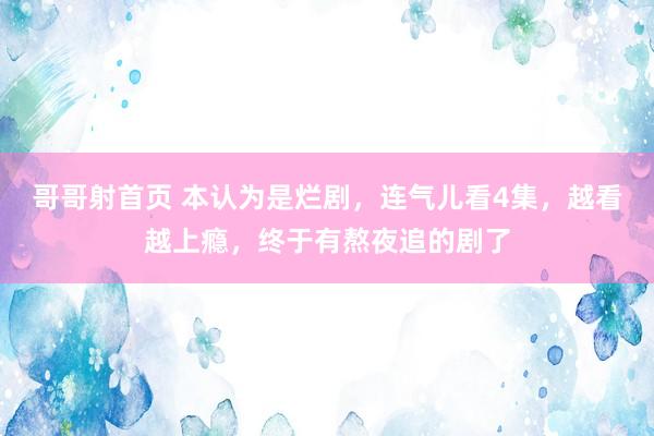 哥哥射首页 本认为是烂剧，连气儿看4集，越看越上瘾，终于有熬夜追的剧了