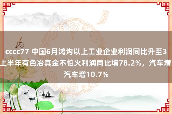 cccc77 中国6月鸿沟以上工业企业利润同比升至3.6%，上半年有色冶真金不怕火利润同比增78.2%，汽车增10.7%