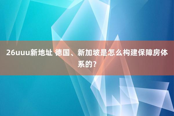 26uuu新地址 德国、新加坡是怎么构建保障房体系的？