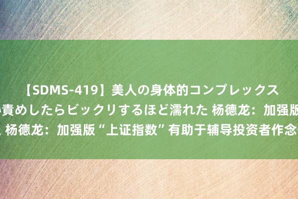 【SDMS-419】美人の身体的コンプレックスを、じっくり弄って羞恥責めしたらビックリするほど濡れた 杨德龙：加强版“上证指数”有助于辅导投资者作念价值投资