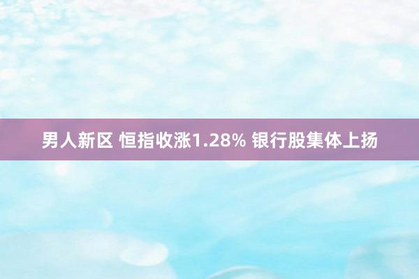 男人新区 恒指收涨1.28% 银行股集体上扬