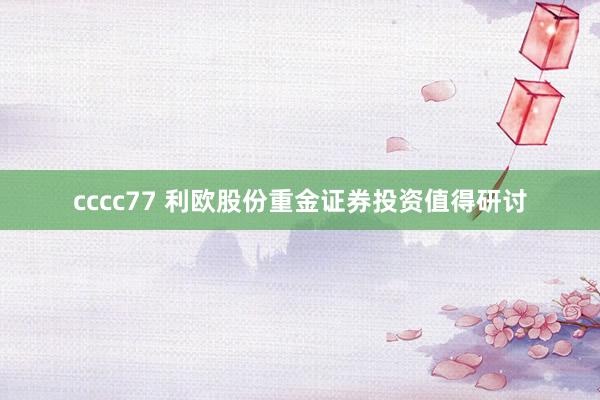 cccc77 利欧股份重金证券投资值得研讨