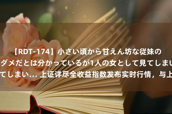 【RDT-174】小さい頃から甘えん坊な従妹の発育途中の躰が気になりダメだとは分かっているが1人の女として見てしまい… 上证详尽全收益指数发布实时行情，与上证综指有何不同？