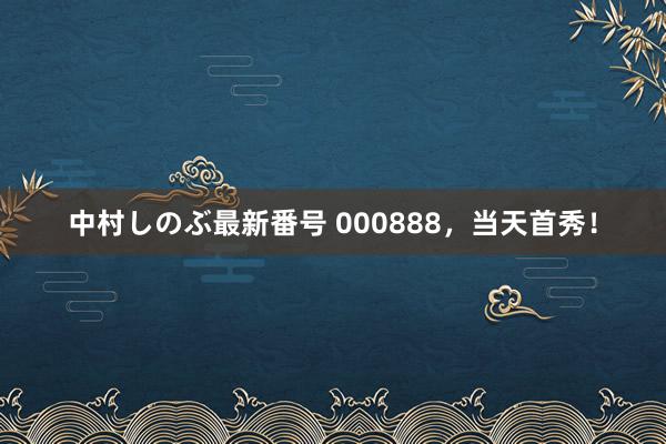 中村しのぶ最新番号 000888，当天首秀！