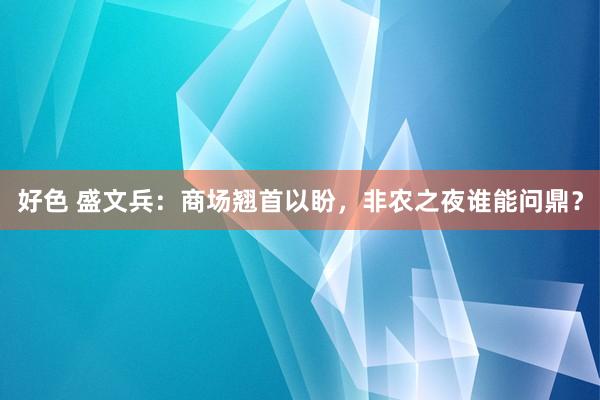 好色 盛文兵：商场翘首以盼，非农之夜谁能问鼎？