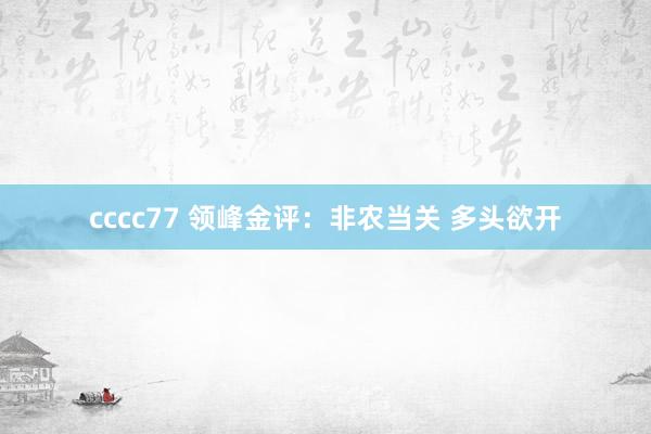 cccc77 领峰金评：非农当关 多头欲开