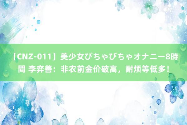 【CNZ-011】美少女びちゃびちゃオナニー8時間 李弈善：非农前金价破高，耐烦等低多！