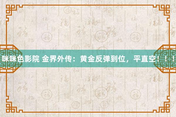 咪咪色影院 金界外传：黄金反弹到位，平直空！！！