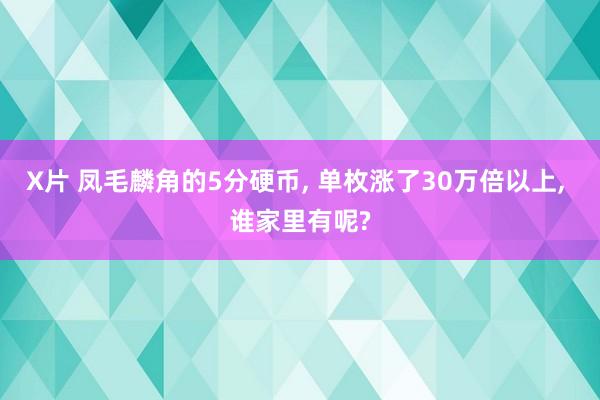 X片 凤毛麟角的5分硬币， 单枚涨了30万倍以上， 谁家里有呢?