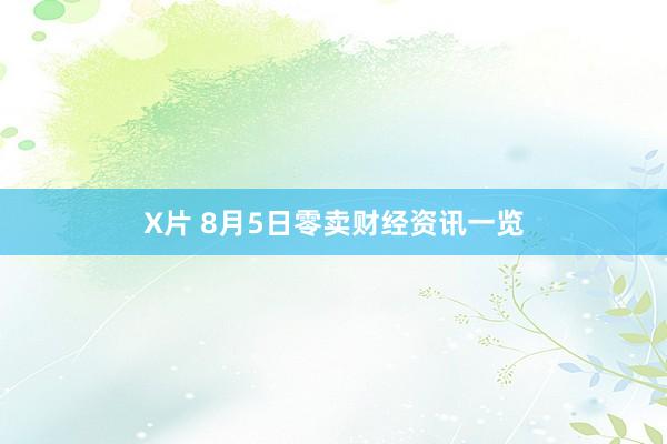 X片 8月5日零卖财经资讯一览