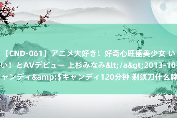 【CND-061】アニメ大好き！好奇心旺盛美少女 いろんなHを経験したい！とAVデビュー 上杉みなみ</a>2013-10-01キャンディ&$キャンディ120分钟 剃须刀什么牌子好？5款热销极品汇总