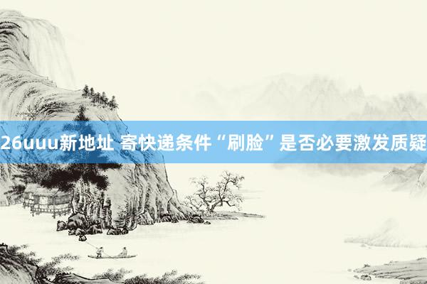 26uuu新地址 寄快递条件“刷脸”是否必要激发质疑