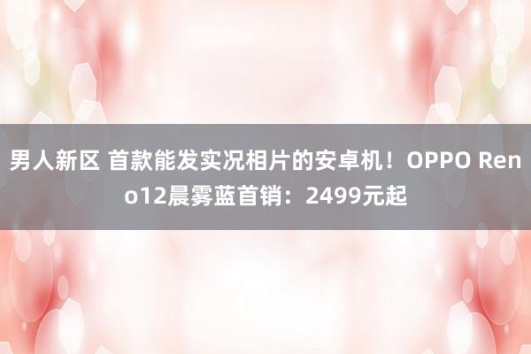 男人新区 首款能发实况相片的安卓机！OPPO Reno12晨雾蓝首销：2499元起