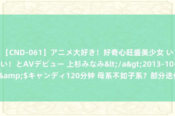 【CND-061】アニメ大好き！好奇心旺盛美少女 いろんなHを経験したい！とAVデビュー 上杉みなみ</a>2013-10-01キャンディ&$キャンディ120分钟 母系不如子系？部分迭代新机确立已阐明，遴荐却纠结了！