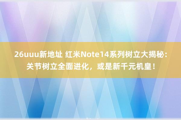 26uuu新地址 红米Note14系列树立大揭秘：关节树立全面进化，或是新千元机皇！