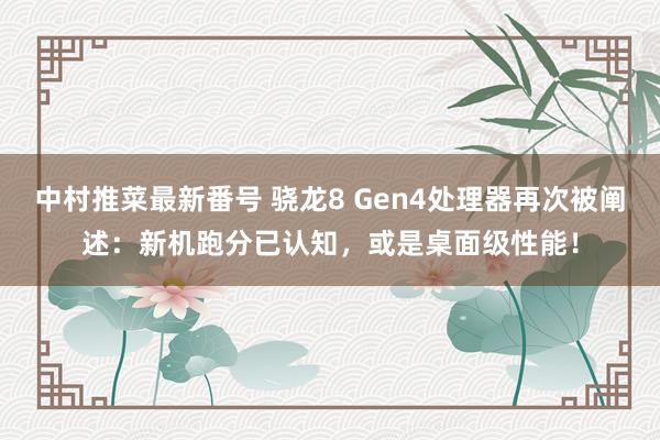 中村推菜最新番号 骁龙8 Gen4处理器再次被阐述：新机跑分已认知，或是桌面级性能！