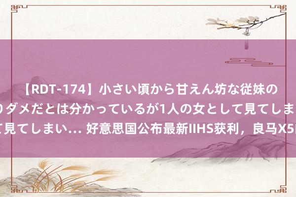 【RDT-174】小さい頃から甘えん坊な従妹の発育途中の躰が気になりダメだとは分かっているが1人の女として見てしまい… 好意思国公布最新IIHS获利，良马X5的获利成焦点？