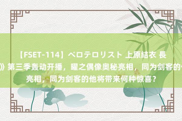 【FSET-114】ベロテロリスト 上原結衣 長澤リカ 《是王者啊》第三季轰动开播，曜之偶像奥秘亮相，同为剑客的他将带来何种惊喜？