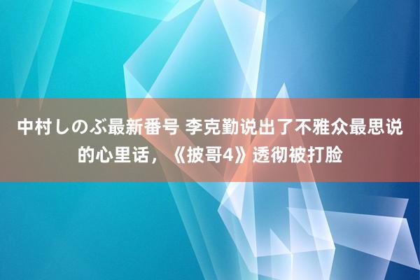 中村しのぶ最新番号 李克勤说出了不雅众最思说的心里话，《披哥4》透彻被打脸