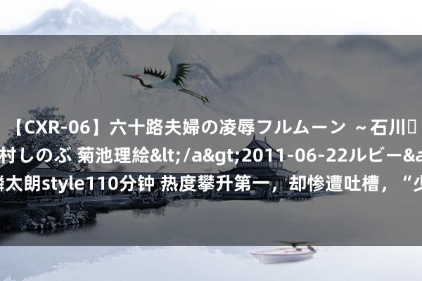 【CXR-06】六十路夫婦の凌辱フルムーン ～石川・山中温泉篇～ 中村しのぶ 菊池理絵</a>2011-06-22ルビー&$鱗太朗style110分钟 热度攀升第一，却惨遭吐槽，“少白”究竟那里不如《少年歌行》