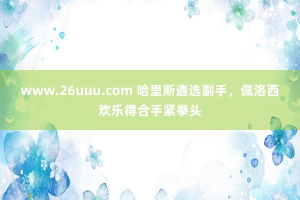 www.26uuu.com 哈里斯遴选副手，佩洛西欢乐得合手紧拳头