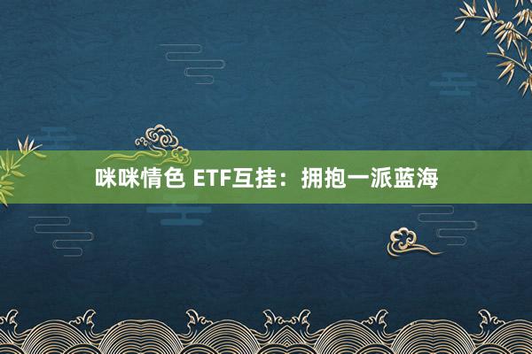 咪咪情色 ETF互挂：拥抱一派蓝海