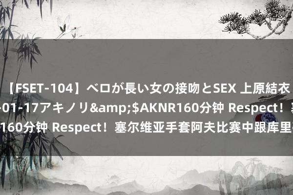 【FSET-104】ベロが長い女の接吻とSEX 上原結衣</a>2008-01-17アキノリ&$AKNR160分钟 Respect！塞尔维亚手套阿夫比赛中跟库里碰拳问候