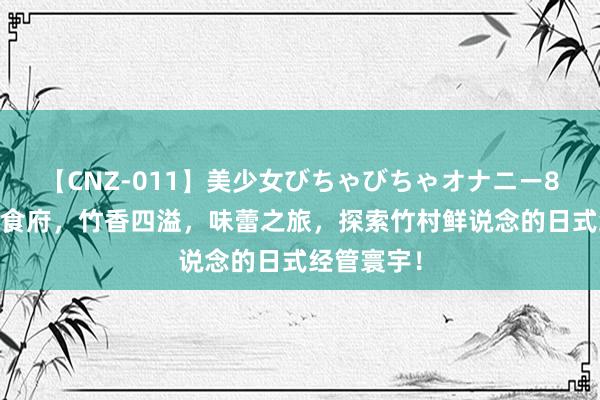 【CNZ-011】美少女びちゃびちゃオナニー8時間 竹语食府，竹香四溢，味蕾之旅，探索竹村鲜说念的日式经管寰宇！