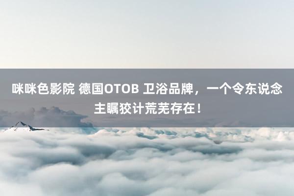 咪咪色影院 德国OTOB 卫浴品牌，一个令东说念主瞩狡计荒芜存在！