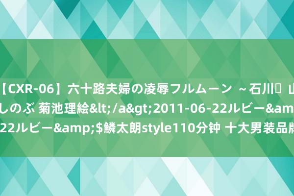 【CXR-06】六十路夫婦の凌辱フルムーン ～石川・山中温泉篇～ 中村しのぶ 菊池理絵</a>2011-06-22ルビー&$鱗太朗style110分钟 十大男装品牌有哪些？