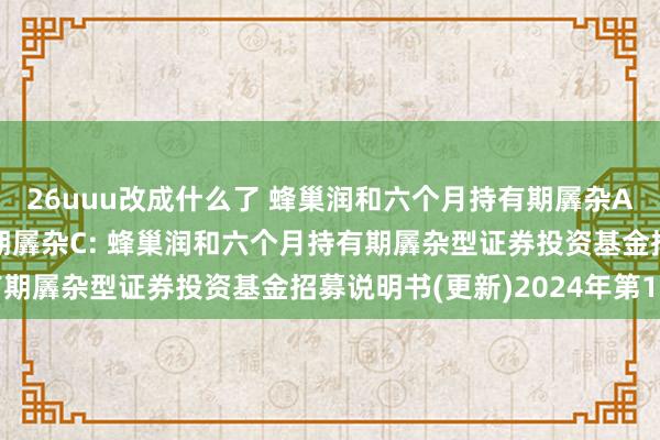 26uuu改成什么了 蜂巢润和六个月持有期羼杂A，蜂巢润和六个月持有期羼杂C: 蜂巢润和六个月持有期羼杂型证券投资基金招募说明书(更新)2024年第1期