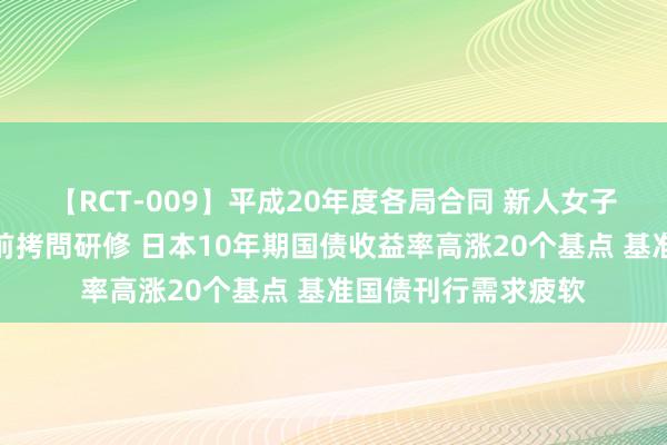 【RCT-009】平成20年度各局合同 新人女子アナウンサー入社前拷問研修 日本10年期国债收益率高涨20个基点 基准国债刊行需求疲软