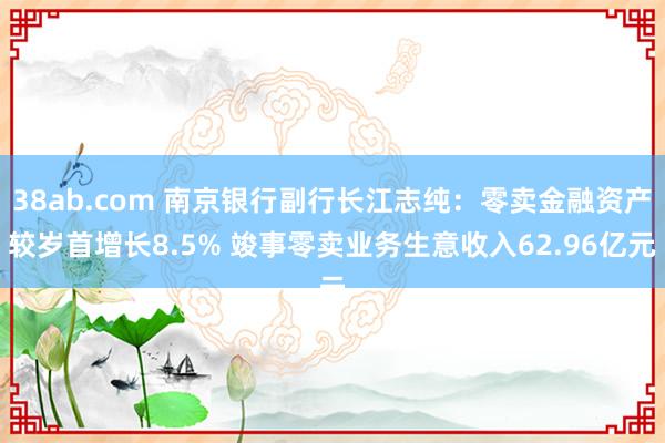 38ab.com 南京银行副行长江志纯：零卖金融资产较岁首增长8.5% 竣事零卖业务生意收入62.96亿元