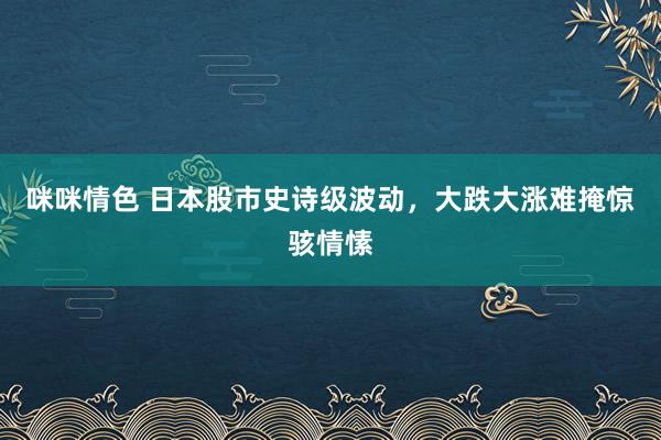 咪咪情色 日本股市史诗级波动，大跌大涨难掩惊骇情愫