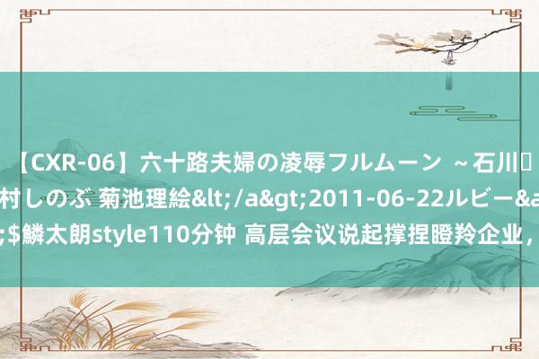 【CXR-06】六十路夫婦の凌辱フルムーン ～石川・山中温泉篇～ 中村しのぶ 菊池理絵</a>2011-06-22ルビー&$鱗太朗style110分钟 高层会议说起撑捏瞪羚企业，高端制造或迎来新一轮行情