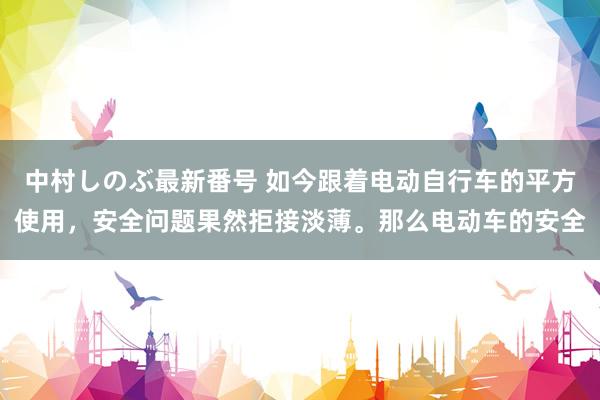 中村しのぶ最新番号 如今跟着电动自行车的平方使用，安全问题果然拒接淡薄。那么电动车的安全