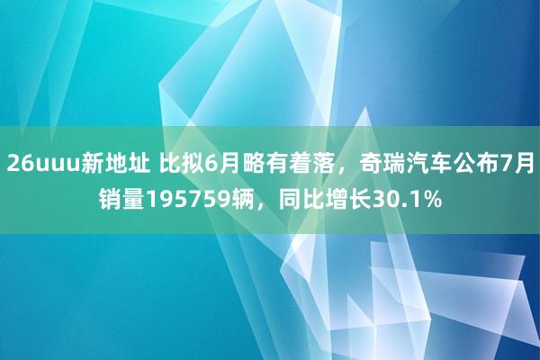 26uuu新地址 比拟6月略有着落，奇瑞汽车公布7月销量195759辆，同比增长30.1%