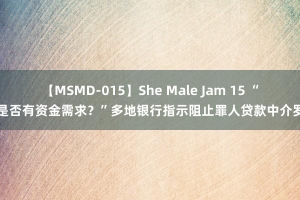 【MSMD-015】She Male Jam 15 “您是否有资金需求？”多地银行指示阻止罪人贷款中介罗网