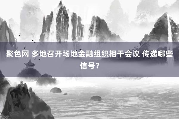 聚色网 多地召开场地金融组织相干会议 传递哪些信号？