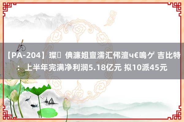 【PA-204】璨倎濂姐亶濡汇伄澶ч€嗚ゲ 吉比特：上半年完满净利润5.18亿元 拟10派45元