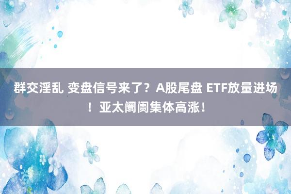 群交淫乱 变盘信号来了？A股尾盘 ETF放量进场！亚太阛阓集体高涨！