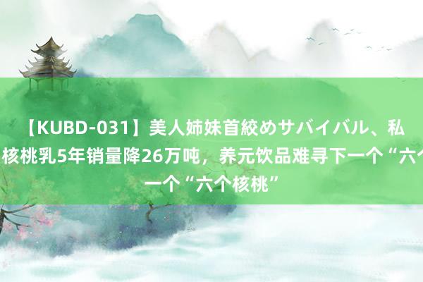 【KUBD-031】美人姉妹首絞めサバイバル、私生きる 核桃乳5年销量降26万吨，养元饮品难寻下一个“六个核桃”