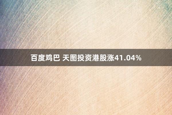 百度鸡巴 天图投资港股涨41.04%