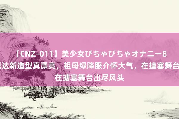 【CNZ-011】美少女びちゃびちゃオナニー8時間 苏提达新造型真漂亮，祖母绿降服介怀大气，在搪塞舞台出尽风头