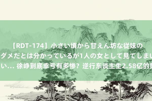 【RDT-174】小さい頃から甘えん坊な従妹の発育途中の躰が気になりダメだとは分かっているが1人の女として見てしまい… 徐峥到底幸亏有多惨？逆行东谈主生2.58亿的票房，投资方平直亏麻了