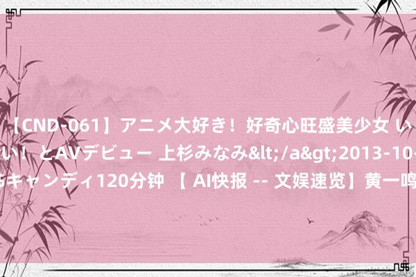 【CND-061】アニメ大好き！好奇心旺盛美少女 いろんなHを経験したい！とAVデビュー 上杉みなみ</a>2013-10-01キャンディ&$キャンディ120分钟 【 AI快报 -- 文娱速览】黄一鸣单东谈主婚纱照引疼爱，网友P图配王想聪；辰亦儒晓示配头怀胎捷报